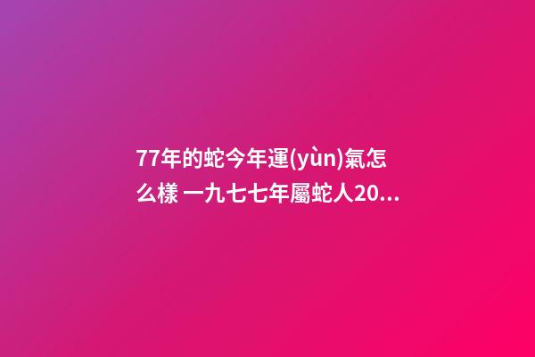77年的蛇今年運(yùn)氣怎么樣 一九七七年屬蛇人2022年的運(yùn)氣-第1張-觀點(diǎn)-玄機(jī)派
